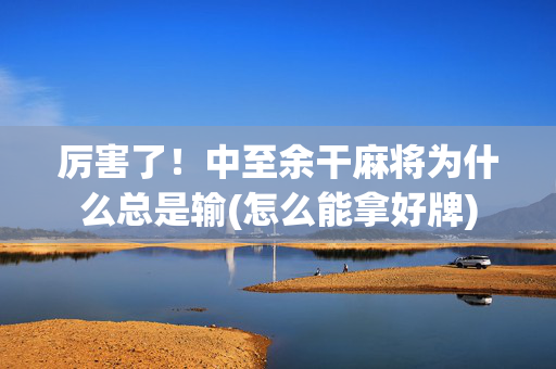 厉害了！中至余干麻将为什么总是输(怎么能拿好牌)