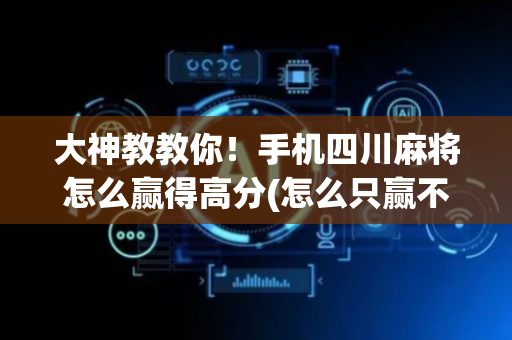 大神教教你！手机四川麻将怎么赢得高分(怎么只赢不输)