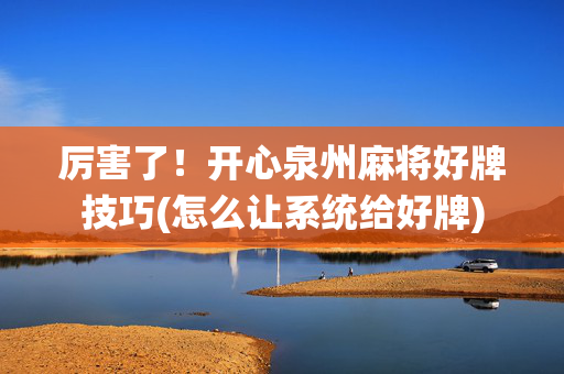 厉害了！开心泉州麻将好牌技巧(怎么让系统给好牌)