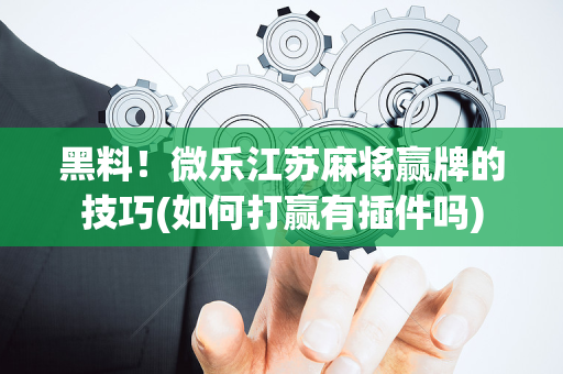 黑料！微乐江苏麻将赢牌的技巧(如何打赢有插件吗)