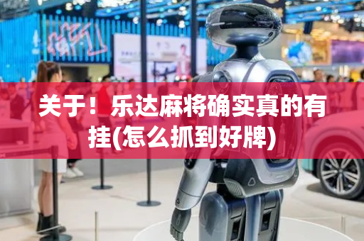 关于！乐达麻将确实真的有挂(怎么抓到好牌)
