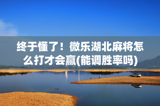 终于懂了！微乐湖北麻将怎么打才会赢(能调胜率吗)