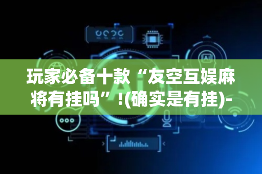 玩家必备十款“友空互娱麻将有挂吗”!(确实是有挂)-抖音