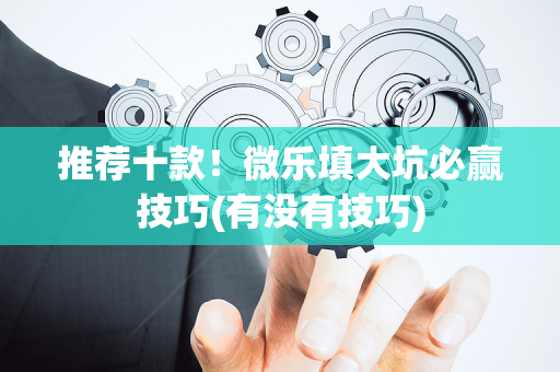 推荐十款！微乐填大坑必赢技巧(有没有技巧)