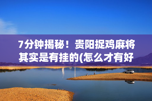 7分钟揭秘！贵阳捉鸡麻将其实是有挂的(怎么才有好牌)