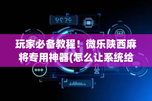 玩家必备教程！微乐陕西麻将专用神器(怎么让系统给你发好牌)