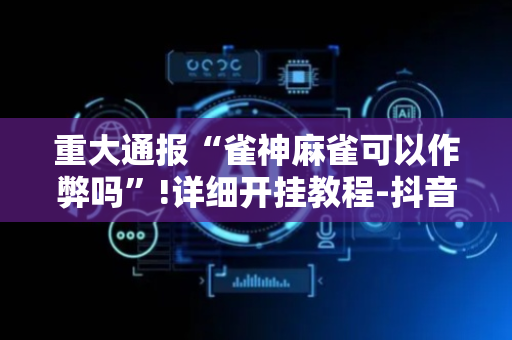 重大通报“雀神麻雀可以作弊吗”!详细开挂教程-抖音