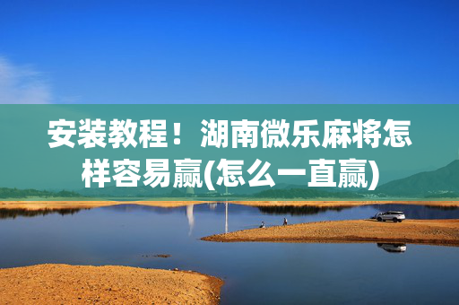安装教程！湖南微乐麻将怎样容易赢(怎么一直赢)
