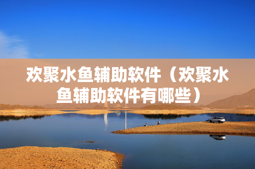 欢聚水鱼辅助软件（欢聚水鱼辅助软件有哪些）