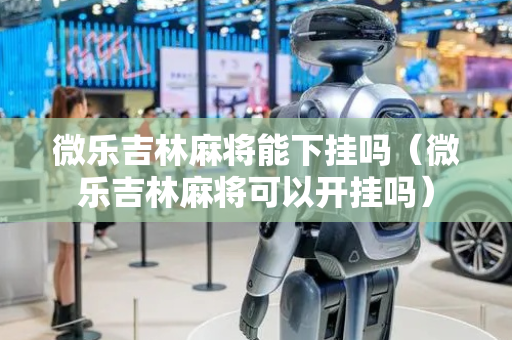 微乐吉林麻将能下挂吗（微乐吉林麻将可以开挂吗）