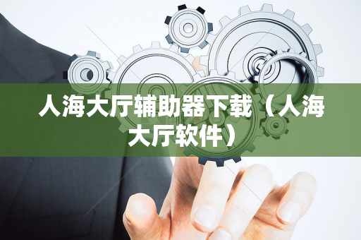 人海大厅辅助器下载（人海大厅软件）