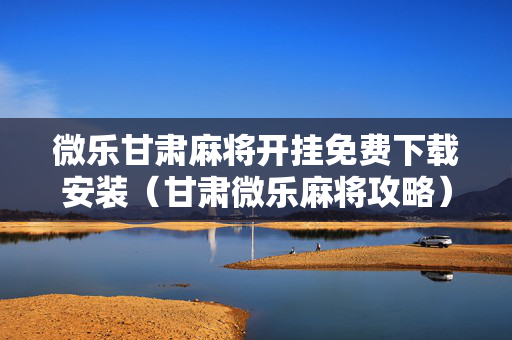 微乐甘肃麻将开挂免费下载安装（甘肃微乐麻将攻略）