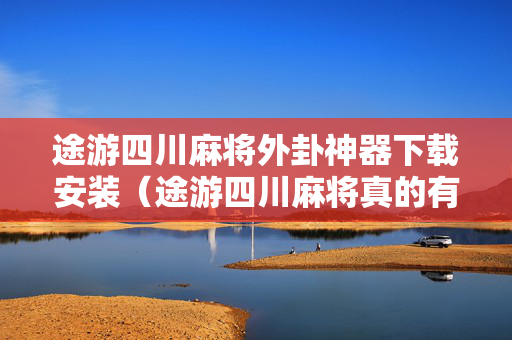 途游四川麻将外卦神器下载安装（途游四川麻将真的有挂吗）