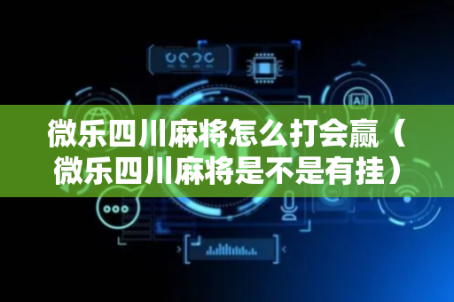 微乐四川麻将怎么打会赢（微乐四川麻将是不是有挂）