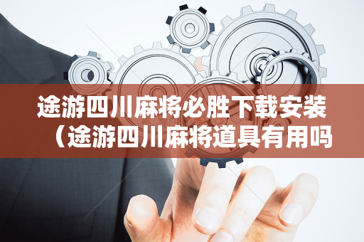 途游四川麻将必胜下载安装（途游四川麻将道具有用吗）