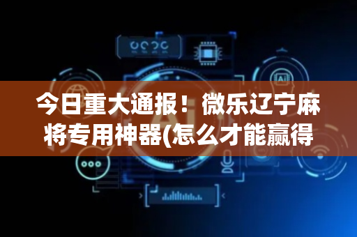 今日重大通报！微乐辽宁麻将专用神器(怎么才能赢得多)