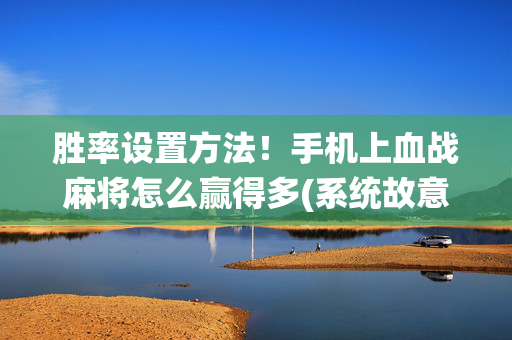 胜率设置方法！手机上血战麻将怎么赢得多(系统故意让你输)