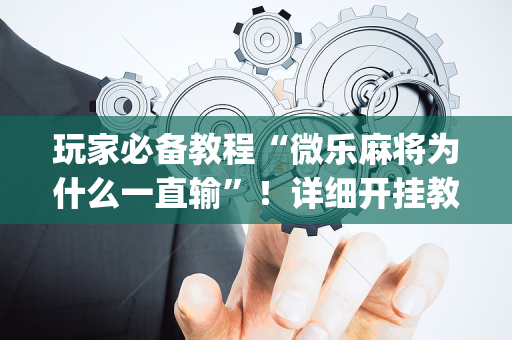 玩家必备教程“微乐麻将为什么一直输”！详细开挂教程（确实真的有挂)-抖音