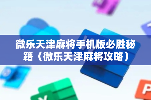 微乐天津麻将手机版必胜秘籍（微乐天津麻将攻略）