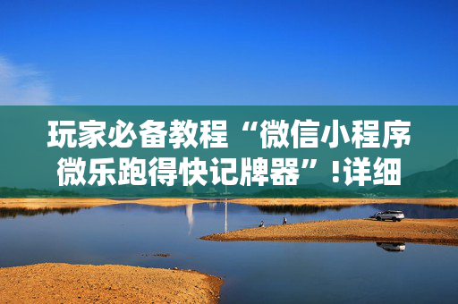 玩家必备教程“微信小程序微乐跑得快记牌器”!详细开挂教程-抖音