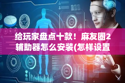 给玩家盘点十款！麻友圈2辅助器怎么安装(怎样设置拿好牌)