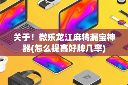 关于！微乐龙江麻将漏宝神器(怎么提高好牌几率)
