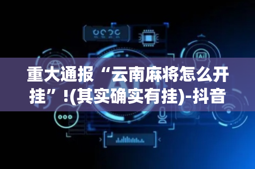 重大通报“云南麻将怎么开挂”!(其实确实有挂)-抖音