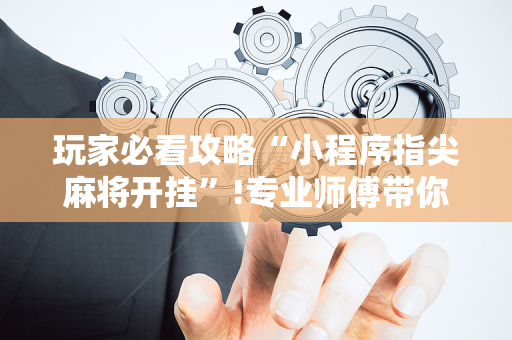 玩家必看攻略“小程序指尖麻将开挂”!专业师傅带你一起了解（详细教程）-抖音