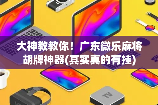 大神教教你！广东微乐麻将胡牌神器(其实真的有挂)