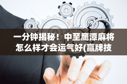 一分钟揭秘！中至鹰潭麻将怎么样才会运气好(赢牌技巧插件安装)