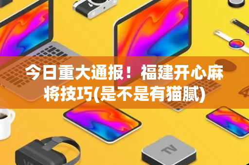 今日重大通报！福建开心麻将技巧(是不是有猫腻)