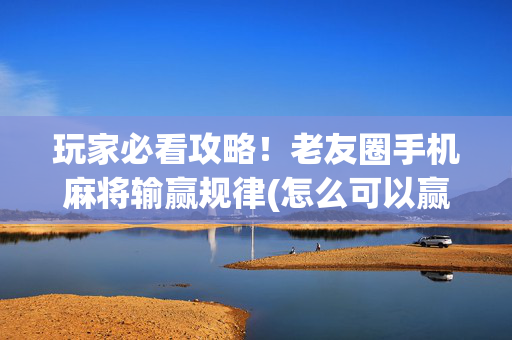 玩家必看攻略！老友圈手机麻将输赢规律(怎么可以赢)