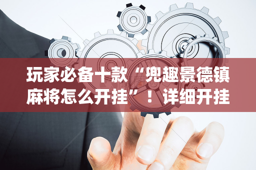 玩家必备十款“兜趣景德镇麻将怎么开挂”！详细开挂教程（确实真的有挂)-抖音