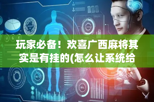 玩家必备！欢喜广西麻将其实是有挂的(怎么让系统给自己好牌)