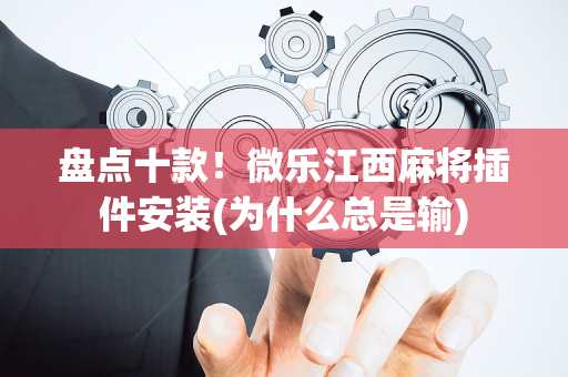 盘点十款！微乐江西麻将插件安装(为什么总是输)