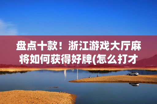盘点十款！浙江游戏大厅麻将如何获得好牌(怎么打才会赢)