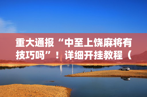 重大通报“中至上饶麻将有技巧吗”！详细开挂教程（确实真的有挂)-抖音