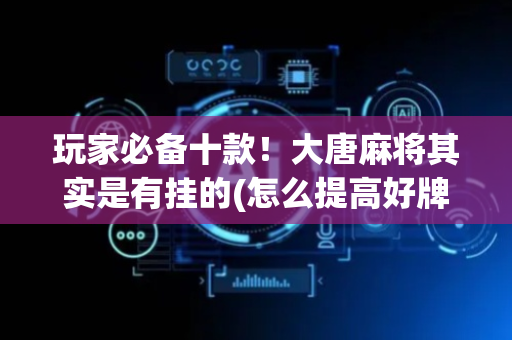 玩家必备十款！大唐麻将其实是有挂的(怎么提高好牌几率)