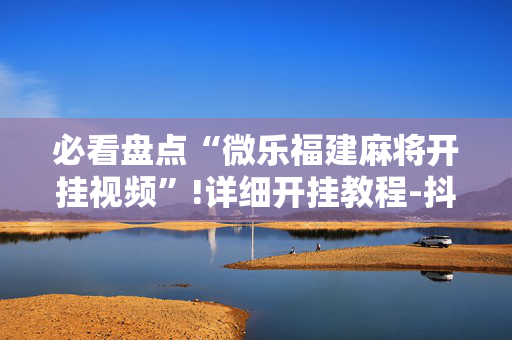 必看盘点“微乐福建麻将开挂视频”!详细开挂教程-抖音