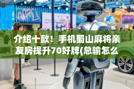 介绍十款！手机蜀山麻将亲友房提升70好牌(总输怎么回事)