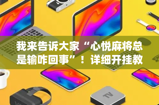 我来告诉大家“心悦麻将总是输咋回事”！详细开挂教程（确实真的有挂)-抖音