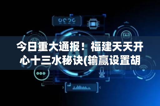 今日重大通报！福建天天开心十三水秘诀(输赢设置胡牌规律)