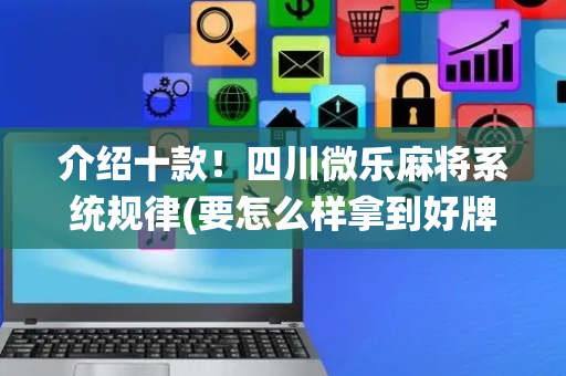 介绍十款！四川微乐麻将系统规律(要怎么样拿到好牌)