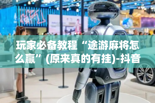 玩家必备教程“途游麻将怎么赢”(原来真的有挂)-抖音