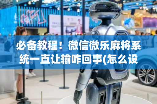 必备教程！微信微乐麻将系统一直让输咋回事(怎么设置才能赢)
