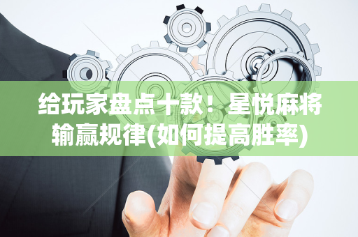 给玩家盘点十款！星悦麻将输赢规律(如何提高胜率)