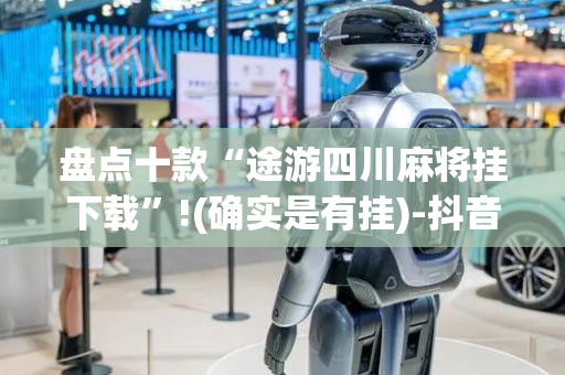 盘点十款“途游四川麻将挂下载”!(确实是有挂)-抖音