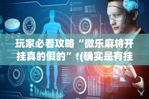 玩家必看攻略“微乐麻将开挂真的假的”!(确实是有挂)-抖音