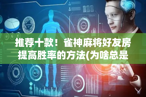 推荐十款！雀神麻将好友房提高胜率的方法(为啥总是输)