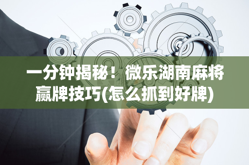 一分钟揭秘！微乐湖南麻将赢牌技巧(怎么抓到好牌)